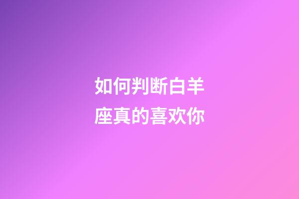 如何判断白羊座真的喜欢你-第1张-星座运势-玄机派