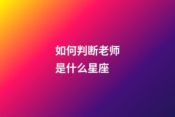 如何判断老师是什么星座-第1张-星座运势-玄机派