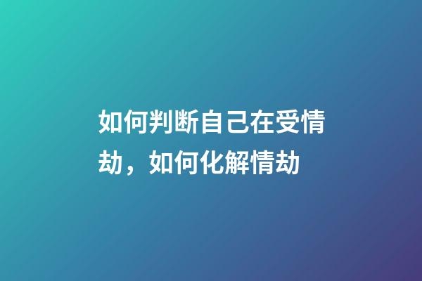 如何判断自己在受情劫，如何化解情劫