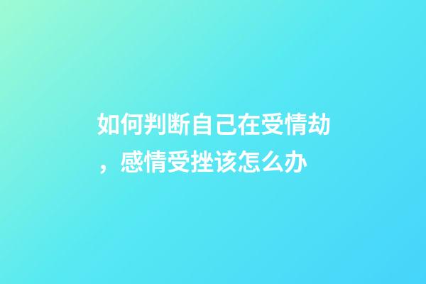 如何判断自己在受情劫，感情受挫该怎么办