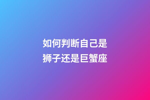 如何判断自己是狮子还是巨蟹座-第1张-星座运势-玄机派