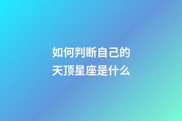 如何判断自己的天顶星座是什么-第1张-星座运势-玄机派