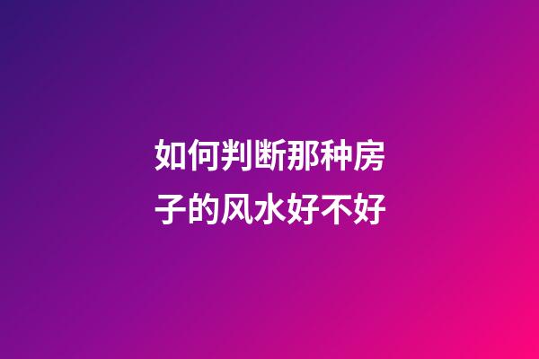 如何判断那种房子的风水好不好