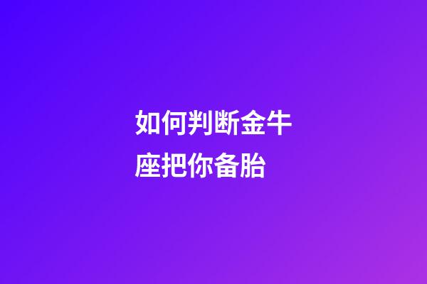 如何判断金牛座把你备胎-第1张-星座运势-玄机派