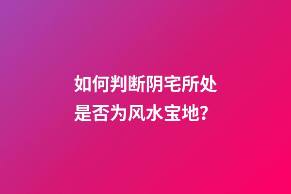 如何判断阴宅所处是否为风水宝地？
