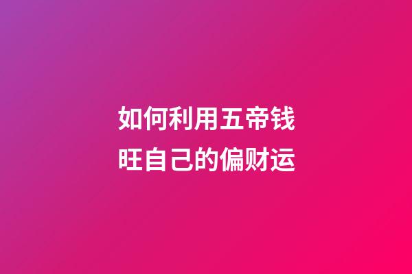 如何利用五帝钱旺自己的偏财运