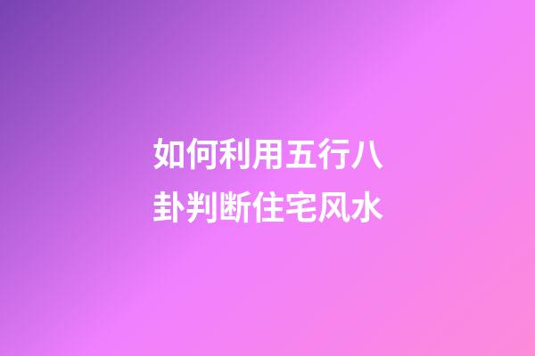如何利用五行八卦判断住宅风水