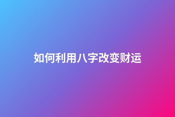 如何利用八字改变财运