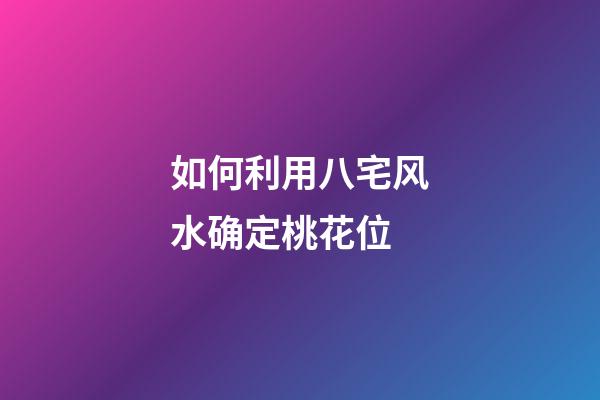 如何利用八宅风水确定桃花位