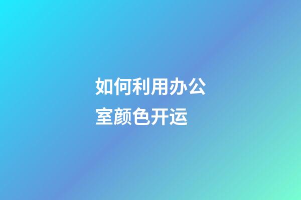 如何利用办公室颜色开运