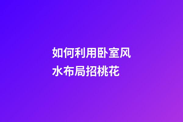 如何利用卧室风水布局招桃花