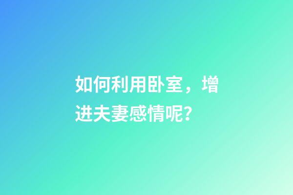 如何利用卧室，增进夫妻感情呢？