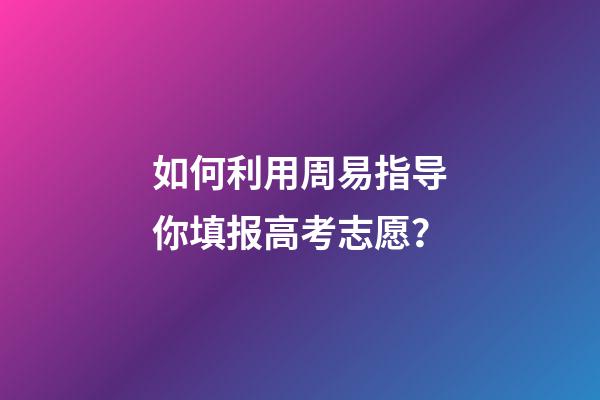 如何利用周易指导你填报高考志愿？