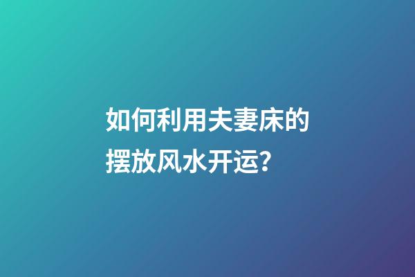 如何利用夫妻床的摆放风水开运？