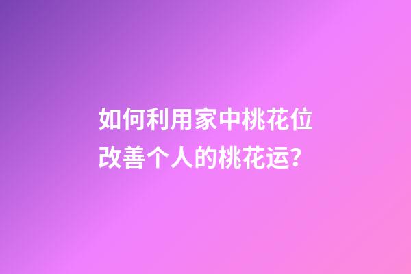 如何利用家中桃花位改善个人的桃花运？