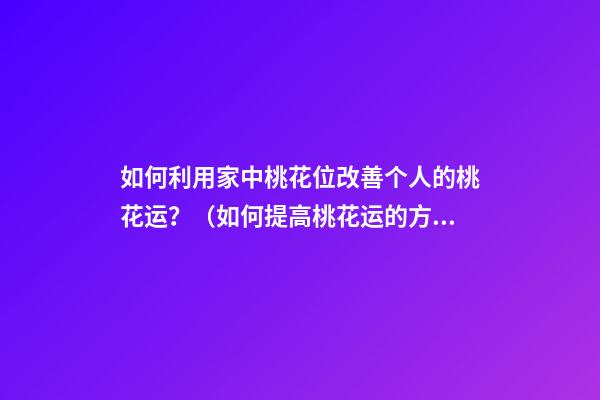 如何利用家中桃花位改善个人的桃花运？（如何提高桃花运的方法）