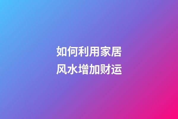 如何利用家居风水增加财运