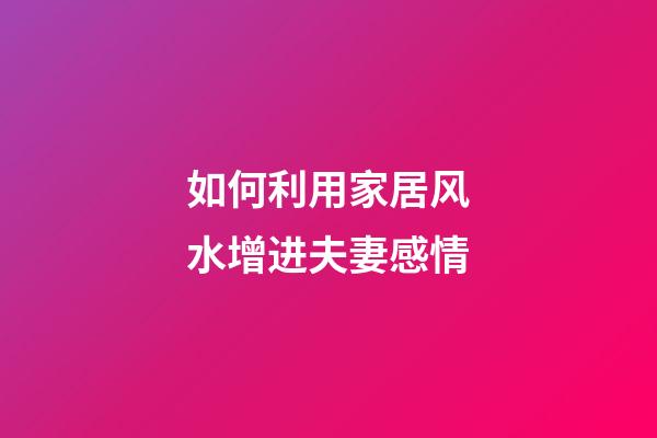 如何利用家居风水增进夫妻感情