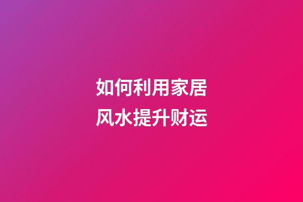 如何利用家居风水提升财运