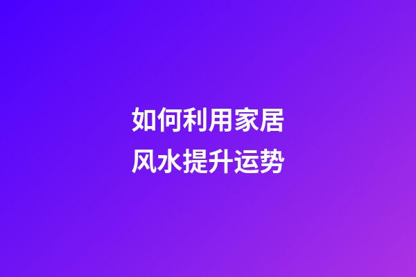 如何利用家居风水提升运势