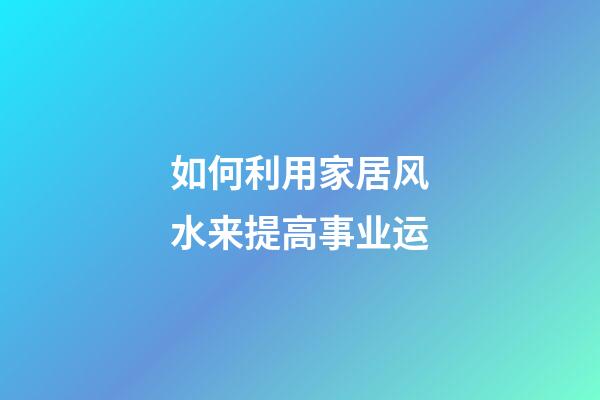 如何利用家居风水来提高事业运