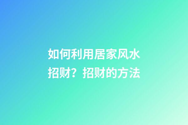 如何利用居家风水招财？招财的方法