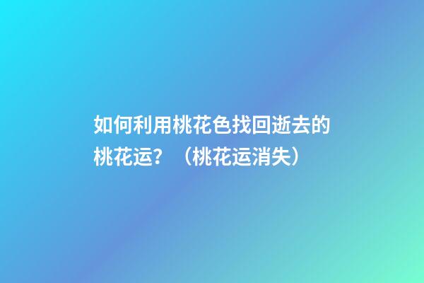 如何利用桃花色找回逝去的桃花运？（桃花运消失）