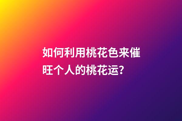 如何利用桃花色来催旺个人的桃花运？