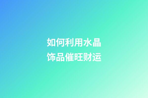 如何利用水晶饰品催旺财运?