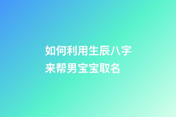 如何利用生辰八字来帮男宝宝取名