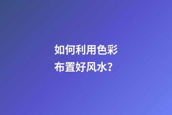 如何利用色彩布置好风水？