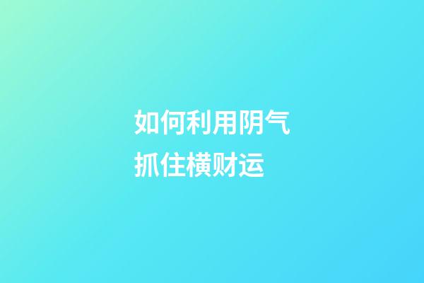 如何利用阴气抓住横财运