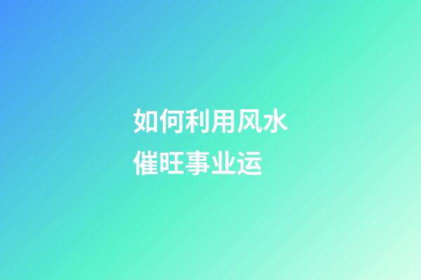 如何利用风水催旺事业运