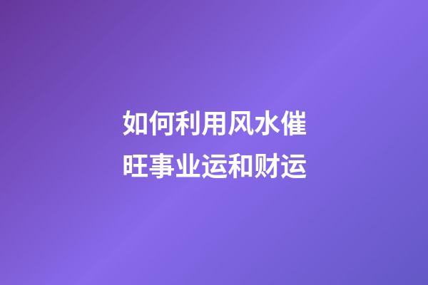 如何利用风水催旺事业运和财运