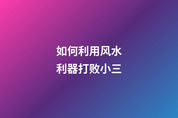 如何利用风水利器打败小三