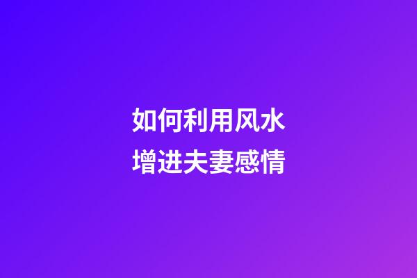 如何利用风水增进夫妻感情
