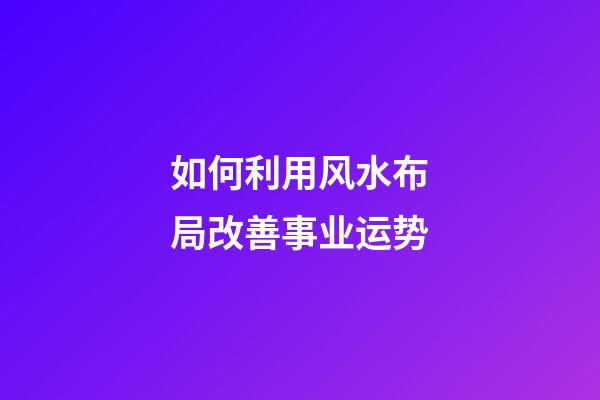 如何利用风水布局改善事业运势