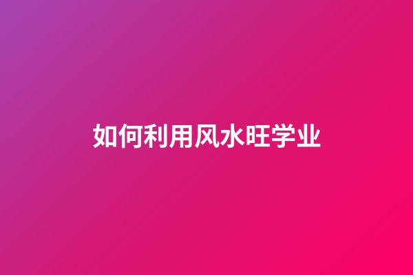 如何利用风水旺学业