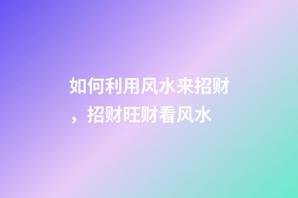 如何利用风水来招财，招财旺财看风水