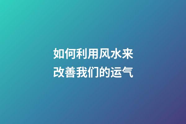 如何利用风水来改善我们的运气