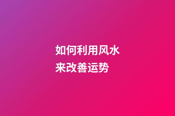 如何利用风水来改善运势