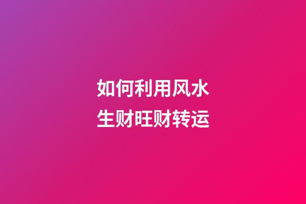 如何利用风水生财旺财转运