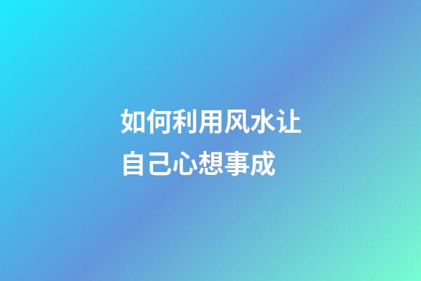 如何利用风水让自己心想事成
