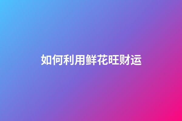 如何利用鲜花旺财运