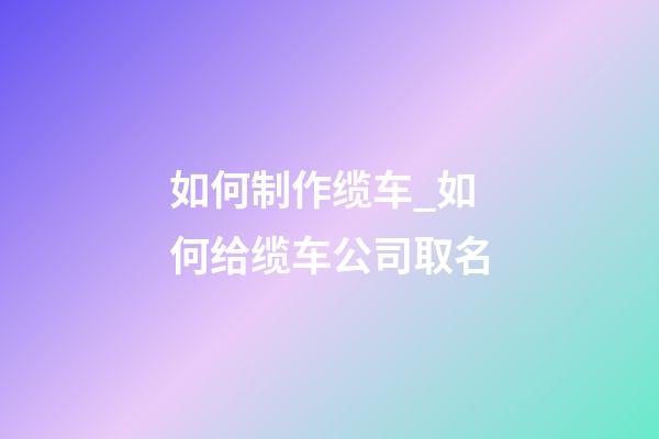 如何制作缆车_如何给缆车公司取名-第1张-公司起名-玄机派