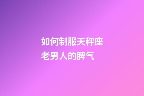 如何制服天秤座老男人的脾气-第1张-星座运势-玄机派