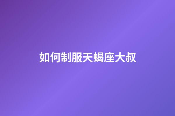 如何制服天蝎座大叔-第1张-星座运势-玄机派