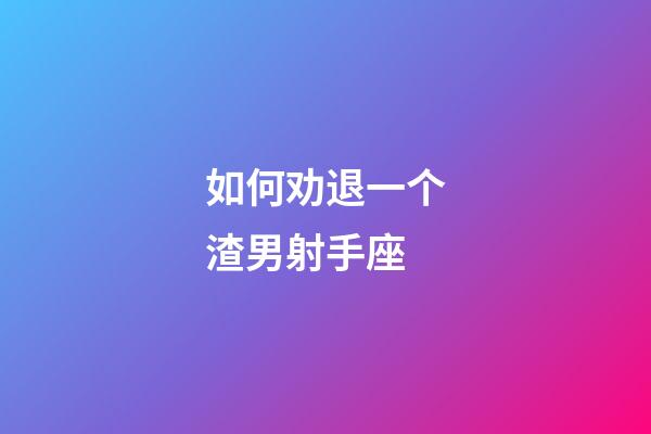 如何劝退一个渣男射手座-第1张-星座运势-玄机派