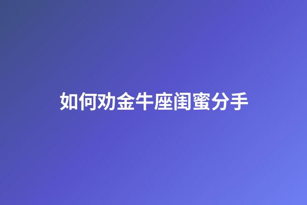 如何劝金牛座闺蜜分手