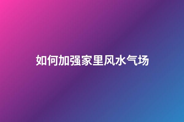 如何加强家里风水气场